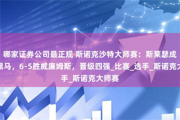 哪家证券公司最正规 斯诺克沙特大师赛：斯莱瑟成最大黑马，6-5胜威廉姆斯，晋级四强_比赛_选手_斯诺克大师赛