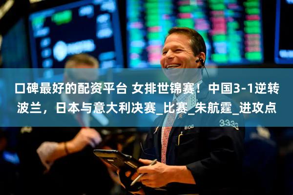 口碑最好的配资平台 女排世锦赛！中国3-1逆转波兰，日本与意大利决赛_比赛_朱航霆_进攻点