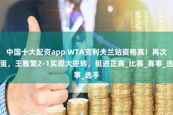 中国十大配资app WTA克利夫兰站资格赛！再次送蛋，王雅繁2-1实现大逆转，挺进正赛_比赛_赛事_选手