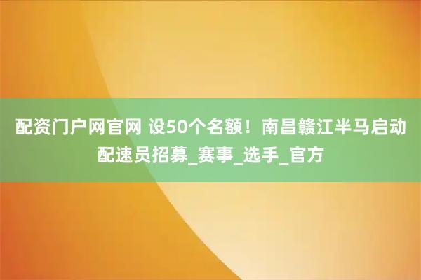 配资门户网官网 设50个名额！南昌赣江半马启动配速员招募_赛事_选手_官方