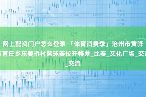 网上配资门户怎么登录 「体育消费季」沧州市黄骅市官庄乡东姜桥村篮球赛拉开帷幕_比赛_文化广场_交流