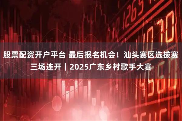 股票配资开户平台 最后报名机会！汕头赛区选拔赛三场连开｜2025广东乡村歌手大赛