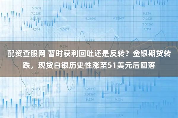配资查股网 暂时获利回吐还是反转？金银期货转跌，现货白银历史性涨至51美元后回落