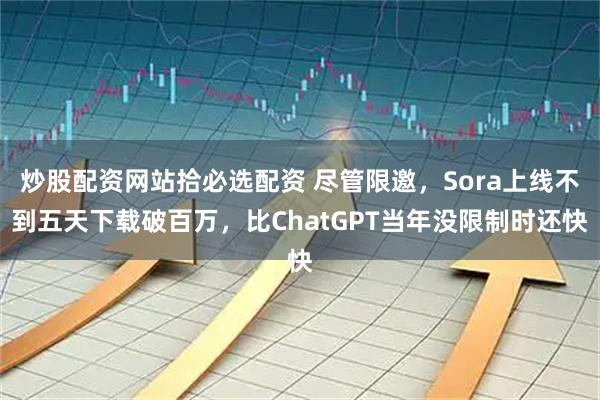 炒股配资网站拾必选配资 尽管限邀，Sora上线不到五天下载破百万，比ChatGPT当年没限制时还快