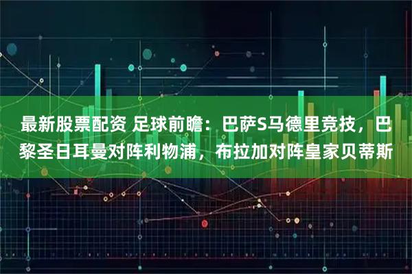 最新股票配资 足球前瞻：巴萨S马德里竞技，巴黎圣日耳曼对阵利物浦，布拉加对阵皇家贝蒂斯