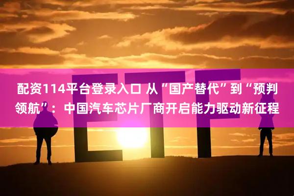 配资114平台登录入口 从“国产替代”到“预判领航”：中国汽车芯片厂商开启能力驱动新征程