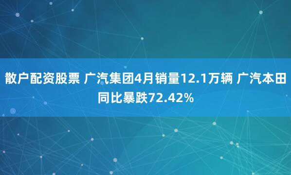 散户配资股票 广汽集团4月销量12.1万辆 广汽本田同比暴跌72.42%
