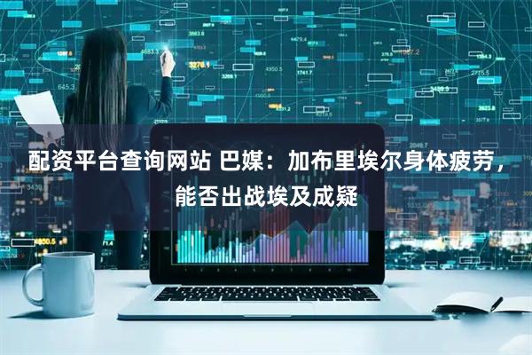 配资平台查询网站 巴媒：加布里埃尔身体疲劳，能否出战埃及成疑