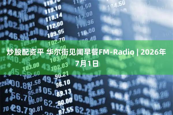 炒股配资平 华尔街见闻早餐FM-Radio | 2026年7月1日