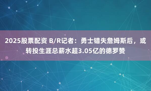 2025股票配资 B/R记者：勇士错失詹姆斯后，或转投生涯总薪水超3.05亿的德罗赞