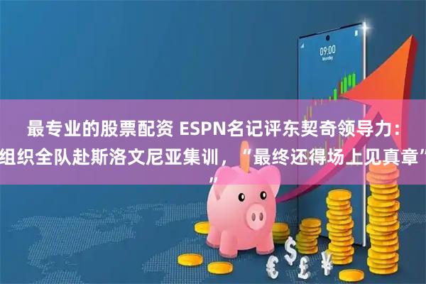 最专业的股票配资 ESPN名记评东契奇领导力：组织全队赴斯洛文尼亚集训，“最终还得场上见真章”