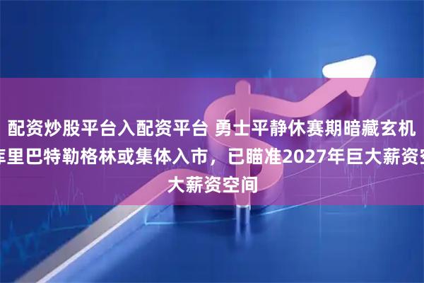 配资炒股平台入配资平台 勇士平静休赛期暗藏玄机：库里巴特勒格林或集体入市，已瞄准2027年巨大薪资空间