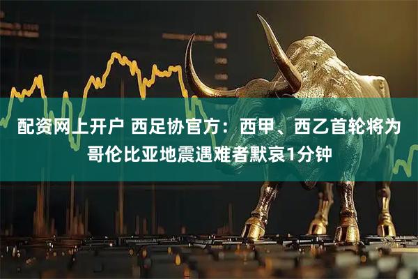 配资网上开户 西足协官方：西甲、西乙首轮将为哥伦比亚地震遇难者默哀1分钟