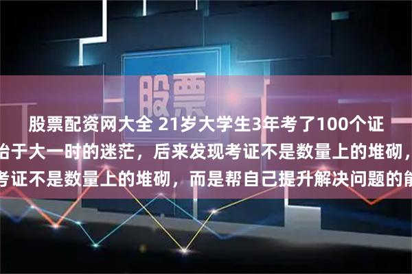 股票配资网大全 21岁大学生3年考了100个证引热议，本人回应：考证始于大一时的迷茫，后来发现考证不是数量上的堆砌，而是帮自己提升解决问题的能力